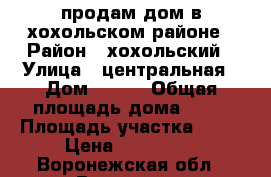 продам дом в хохольском районе › Район ­ хохольский › Улица ­ центральная › Дом ­ 113 › Общая площадь дома ­ 67 › Площадь участка ­ 10 › Цена ­ 800 000 - Воронежская обл., Воронеж г. Недвижимость » Дома, коттеджи, дачи продажа   